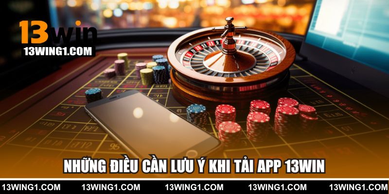 Những điều cần lưu ý khi tải app 13WIN
